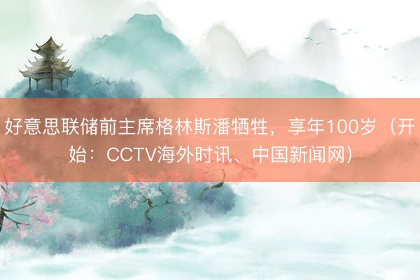 好意思联储前主席格林斯潘牺牲,享年100岁(开始:CCTV海外时讯、中国新闻网)