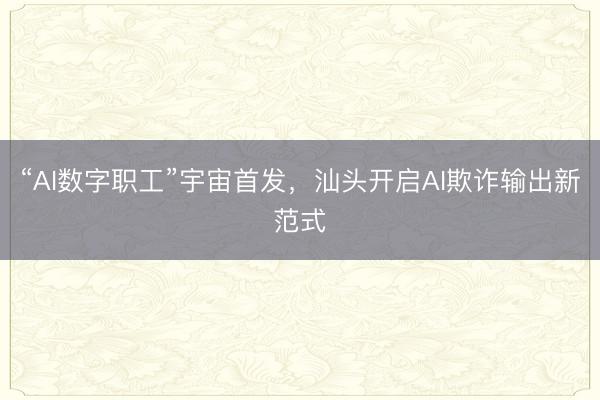 “AI数字职工”宇宙首发，汕头开启AI欺诈输出新范式