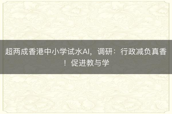 超两成香港中小学试水AI，调研：行政减负真香！促进教与学