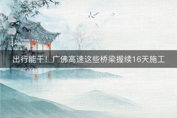 出行能干！广佛高速这些桥梁握续16天施工
