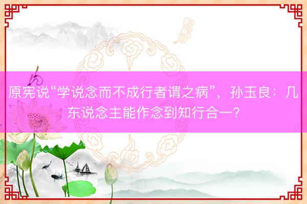 原宪说“学说念而不成行者谓之病”，孙玉良：几东说念主能作念到知行合一？