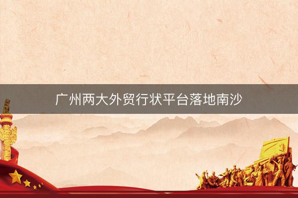 广州两大外贸行状平台落地南沙