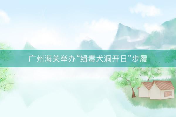 广州海关举办“缉毒犬洞开日”步履