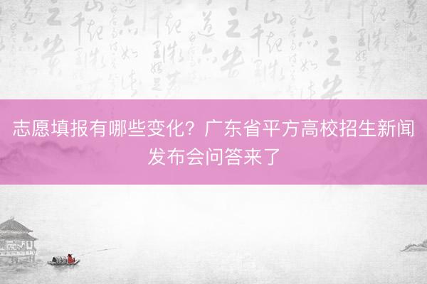 志愿填报有哪些变化？广东省平方高校招生新闻发布会问答来了